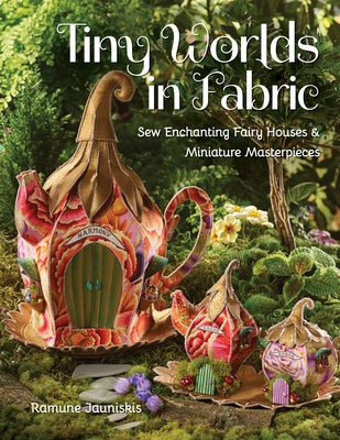 Tiny Worlds in Fabric: Sew Enchanting Fairy Houses & Miniature Masterpieces by Jauniskis, Ramune