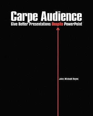 Carpe Audience: Give Better Presentations Despite PowerPoint by Keyes, John-Michael