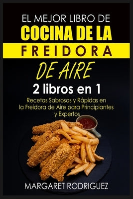 El Mejor Libro de Cocina de la Freidora de Aire: 2 libros en 1: Recetas Sabrosas y Rápidas en la Freidora de Aire para Principiantes y Expertos by Rodriguez, Margaret