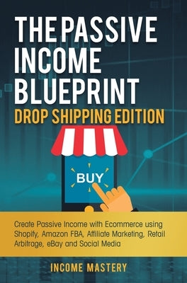 The Passive Income Blueprint Drop Shipping Edition: Create Passive Income with Ecommerce using Shopify, Amazon FBA, Affiliate Marketing, Retail Arbitr by Income Mastery