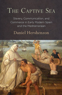 The Captive Sea: Slavery, Communication, and Commerce in Early Modern Spain and the Mediterranean by Hershenzon, Daniel