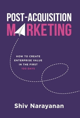Post-Acquisition Marketing: How to Create Enterprise Value in the First 100 Days by Narayanan, Shiv