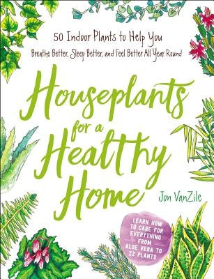 Houseplants for a Healthy Home: 50 Indoor Plants to Help You Breathe Better, Sleep Better, and Feel Better All Year Round by VanZile, Jon