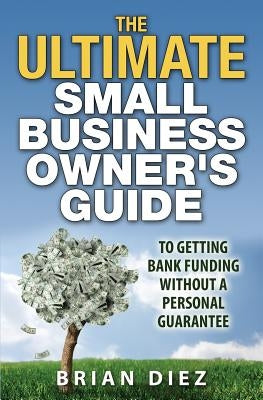 The ULTIMATE Small Business Owner's Guide to Getting Bank Funding Without a Personal Guarantee by Diez, Brian