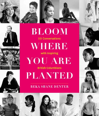 Bloom Where You Are Planted: 50 Conversations with Inspiring British Columbians by Denter, Beka Shane
