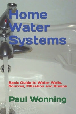 Home Water Systems: Basic Guide to Water Wells, Sources, Filtration and Pumps by Wonning, Paul R.
