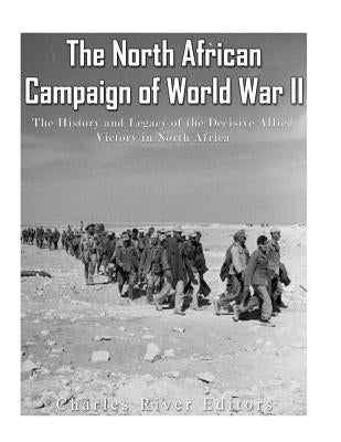 The North African Campaign of World War II: The History and Legacy of the Decisive Allied Victory in North Africa by Charles River Editors