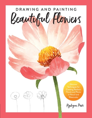Drawing and Painting Beautiful Flowers: Discover Techniques for Creating Realistic Florals and Plants in Pencil and Watercolor by Park, Kyehyun