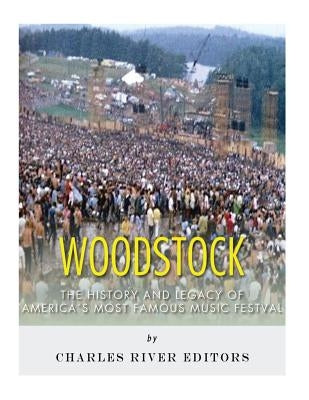 Woodstock: The History and Legacy of America's Most Famous Music Festival by Charles River Editors