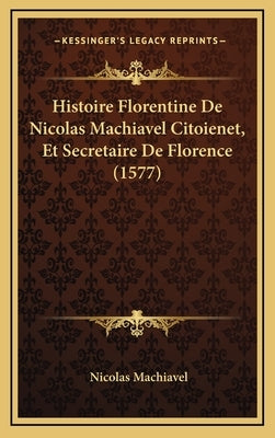 Histoire Florentine De Nicolas Machiavel Citoienet, Et Secretaire De Florence (1577) by Machiavel, Nicolas