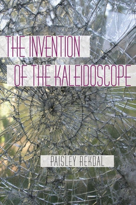 The Invention of the Kaleidoscope by Rekdal, Paisley