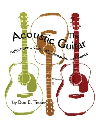 The Acoustic Guitar, Vol. II: Adjustment, Care, Maintenance, and Repair by Teeter, Don E.