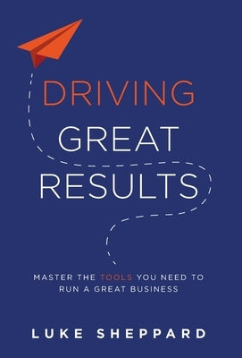 Driving Great Results: Master the Tools You Need to Run a Great Business by Sheppard, Luke