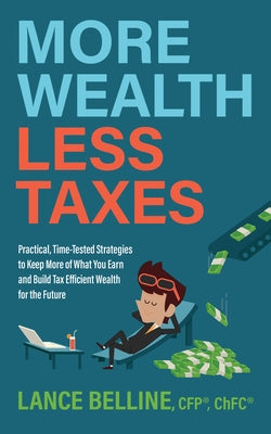 More Wealth, Less Taxes: Practical, Time-Tested Strategies to Keep More of What Your Earn and Build Tax Efficient Wealth for the Future by Belline, Lance