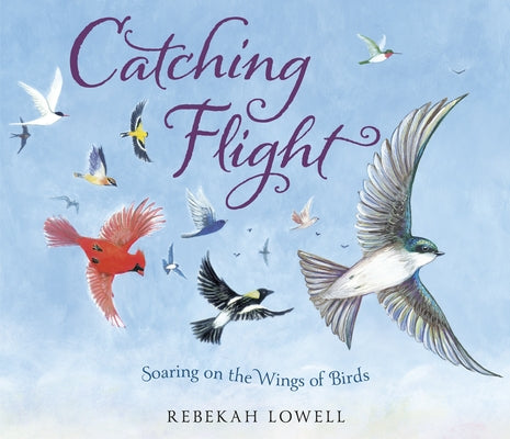 Catching Flight: Soaring on the Wings of Birds by Lowell, Rebekah