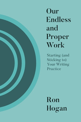 Our Endless and Proper Work: Starting (and Sticking To) Your Writing Practice by Hogan, Ron