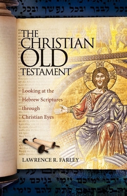 The Christian Old Testament: Looking at the Hebrew Scriptures through Christian Eyes by Farley, Lawrence R.