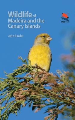 Wildlife of Madeira and the Canary Islands: A Photographic Field Guide to Birds, Mammals, Reptiles, Amphibians, Butterflies and Dragonflies by Bowler, John