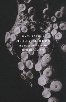 Zoological Surrealism: The Nonhuman Cinema of Jean Painlevé by Cahill, James Leo