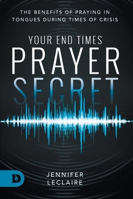 Your End Times Prayer Secret: The Benefits of Praying in Tongues During Times of Crisis by LeClaire, Jennifer
