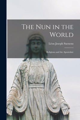 The Nun in the World: Religious and the Apostolate by Suenens, L&#233;on Joseph 1904-1996