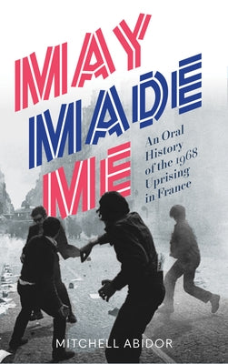 May Made Me: An Oral History of the 1968 Uprising in France by Abidor, Mitchell