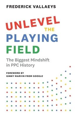 Unlevel the Playing Field: The Biggest Mindshift in PPC History by Vallaeys, Frederick