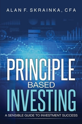 Principle Based Investing: A Sensible Guide to Investment Success by Skrainka, Alan F.