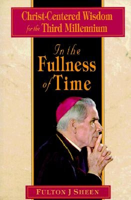 In the Fullness of Time: Christ-Centered Wisdom for the Third Millennium by Sheen, Fulton