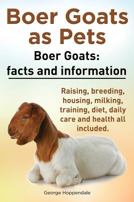 Boer Goats as Pets. Boer Goats: Facts and Information. Raising, Breeding, Housing, Milking, Training, Diet, Daily Care and Health All Included. by Hoppendale, George