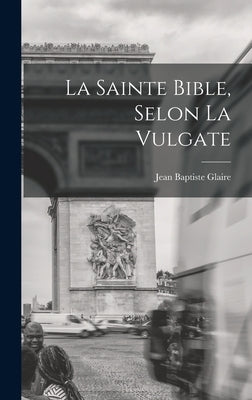 La Sainte Bible, Selon La Vulgate by Glaire, Jean Baptiste