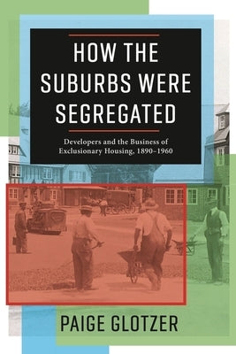 How the Suburbs Were Segregated: Developers and the Business of Exclusionary Housing, 1890-1960 by Glotzer, Paige