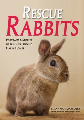 Rescue Rabbits: Portraits & Stories of Bunnies Finding Happy Homes by Maynard, Susannah