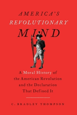 America's Revolutionary Mind: A Moral History of the American Revolution and the Declaration That Defined It by Thompson, C. Bradley