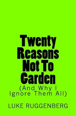 Twenty Reasons Not To Garden (And Why I Ignore Them All) by Ruggenberg, Luke