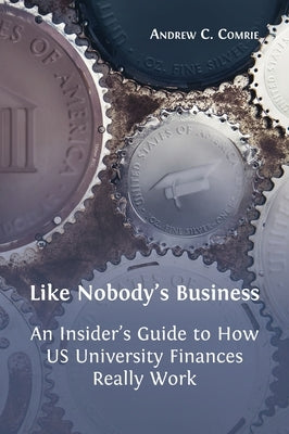Like Nobody's Business: An Insider's Guide to How US University Finances Really Work by Comrie, Andrew C.
