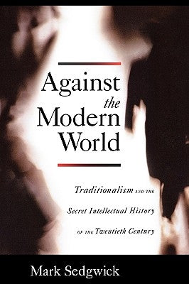 Against the Modern World: Traditionalism and the Secret Intellectual History of the Twentieth Century by Sedgwick, Mark