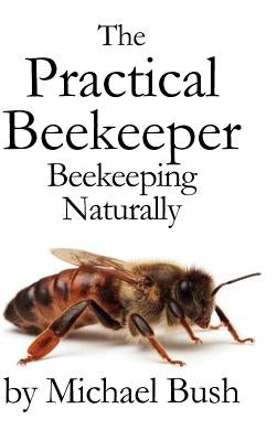 The Practical Beekeeper: Beekeeping Naturally by Bush, Michael