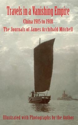 Travels in a Vanishing Empire: China 1915 to 1918: The Journals of James Archibald Mitchell by Mitchell, James Archibald