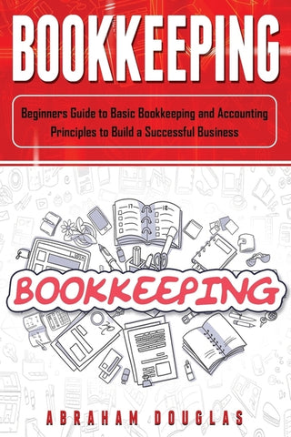 Bookkeeping: Beginners Guide to Basic Bookkeeping and Accounting Principles to Build a Successful Business by Douglas, Abraham