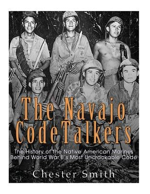 The Navajo Code Talkers: The History of the Native American Marines Behind World War II's Most Uncrackable Code by Charles River Editors