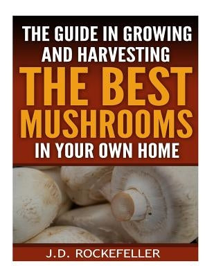 The Guide in Growing and Harvesting the Best Mushrooms in Your Own Home by Rockefeller, J. D.