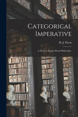 Categorical Imperative; a Study in Kant's Moral Philosophy. by Paton, H. J. (Herbert James) 1887-19