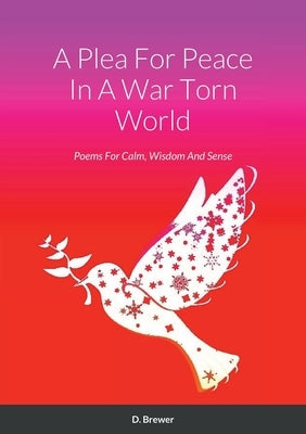 A Plea For Peace In A War Torn World: Poems For Calm, Wisdom And Sense by Brewer, D.