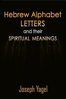 Hebrew Alphabet Letters And Their Spiritual Meanings: Symbolic Meanings Of Hebrew Letters AlefBet, Symbols and Numerical Values Gematria, Biblical Heb by Yagel, Joseph