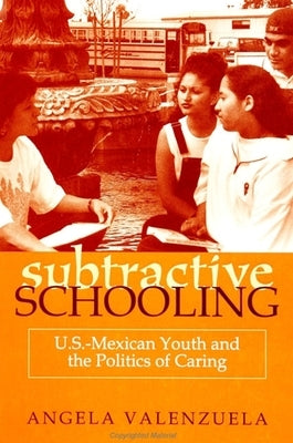 Subtractive Schooling: U.S.-Mexican Youth and the Politics of Caring by Valenzuela, Angela