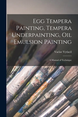 Egg Tempera Painting, Tempera Underpainting, Oil Emulsion Painting; a Manual of Technique by Vytlacil, Vaclav 1892-1984