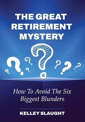 The Great Retirement Mystery: How To Avoid The Six Biggest Blunders by Slaught, Kelley
