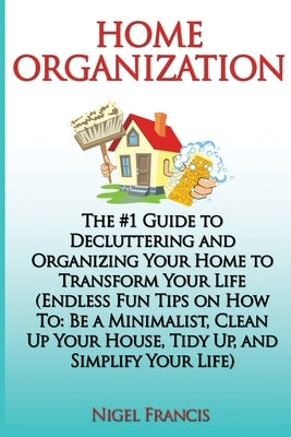 Home Organization: The #1 Guide to Decluttering and Organizing Your Home to Transform Your Life: (Endless Fun Tips On How To: Be a Minima by Francis, Nigel