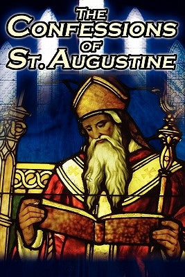 Confessions of St. Augustine: The Original, Classic Text by Augustine Bishop of Hippo, His Autobiography and Conversion Story by Augustine, St